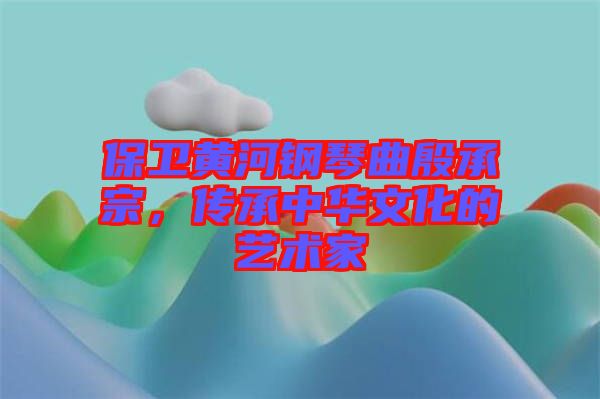 保衛(wèi)黃河鋼琴曲殷承宗，傳承中華文化的藝術(shù)家