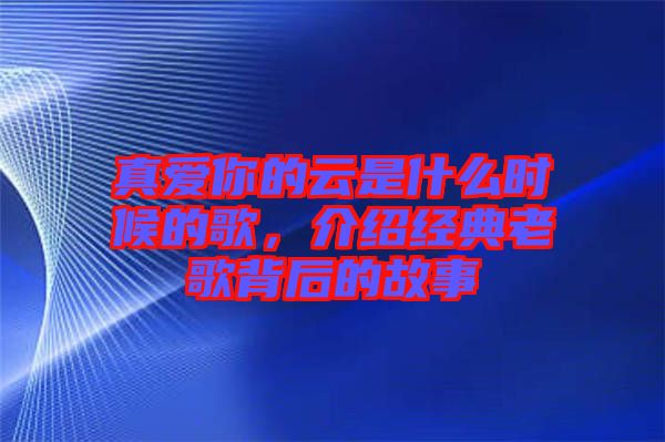 真愛你的云是什么時候的歌，介紹經(jīng)典老歌背后的故事