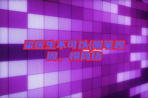 梁醫(yī)生不可以(限筆趣閣，惕網(wǎng)絡(luò)