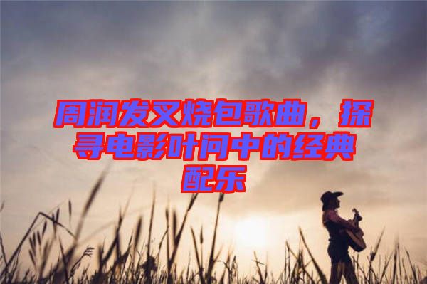 周潤(rùn)發(fā)叉燒包歌曲，探尋電影葉問(wèn)中的經(jīng)典配樂(lè)
