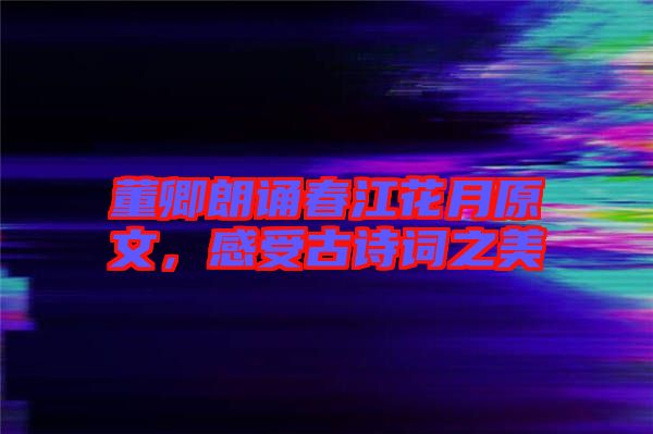 董卿朗誦春江花月原文，感受古詩詞之美