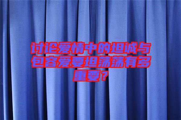 討論愛情中的坦誠與包容愛要坦蕩蕩有多重要？