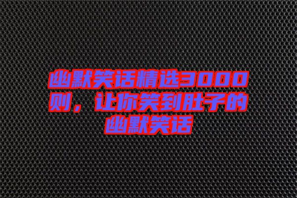 幽默笑話(huà)精選3000則，讓你笑到肚子的幽默笑話(huà)