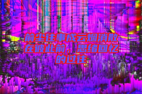 前塵往事成云煙消散在彼此前，思緒回憶的過往