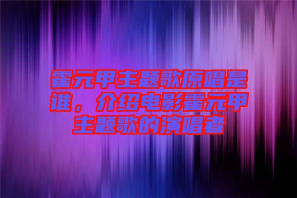 霍元甲主題歌原唱是誰(shuí)，介紹電影霍元甲主題歌的演唱者