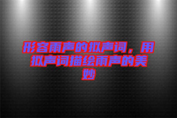 形容雨聲的擬聲詞，用擬聲詞描繪雨聲的美妙