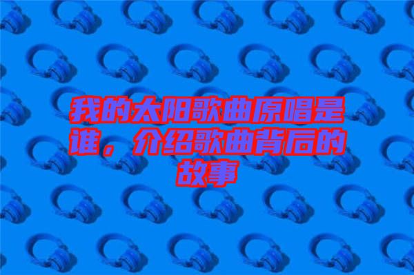 我的太陽(yáng)歌曲原唱是誰(shuí)，介紹歌曲背后的故事