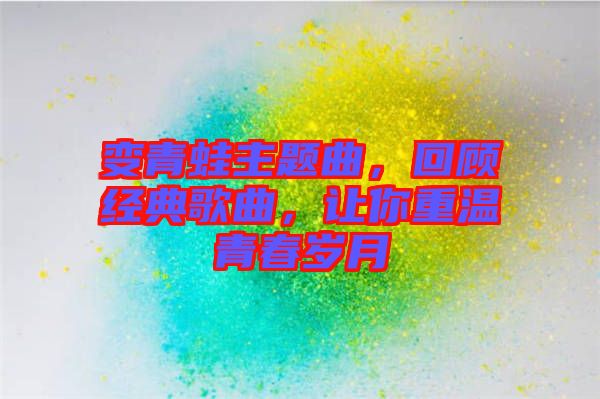 變青蛙主題曲，回顧經(jīng)典歌曲，讓你重溫青春歲月