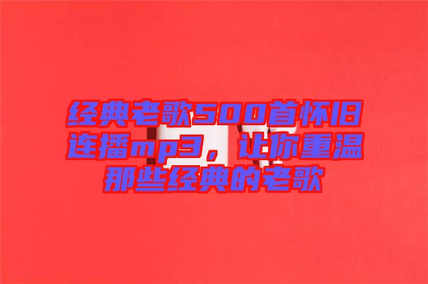經(jīng)典老歌500首懷舊連播mp3，讓你重溫那些經(jīng)典的老歌