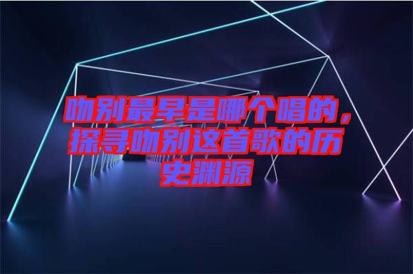 吻別最早是哪個唱的，探尋吻別這首歌的歷史淵源