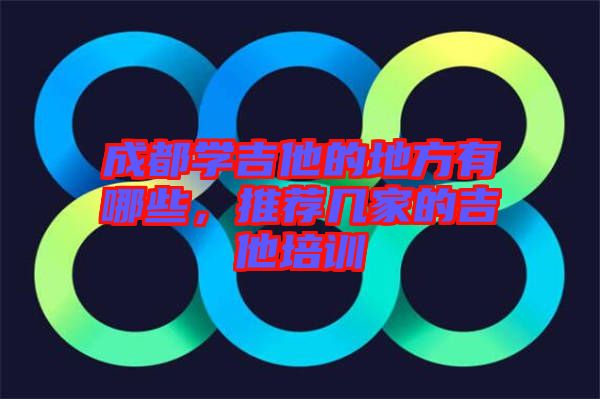 成都學(xué)吉他的地方有哪些，推薦幾家的吉他培訓(xùn)