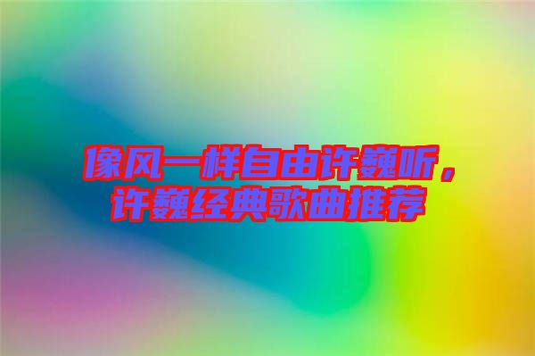 像風(fēng)一樣自由許巍聽，許巍經(jīng)典歌曲推薦