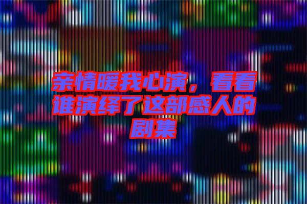 親情暖我心演，看看誰演繹了這部感人的劇集
