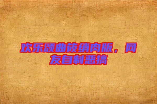 歡樂頌曲筱綃肉版，網友自制惡搞