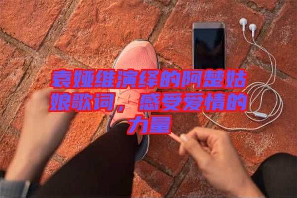 袁婭維演繹的阿楚姑娘歌詞，感受愛情的力量