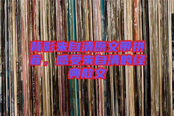 背影朱自清原文帶拼音，感受朱自清的經(jīng)典散文