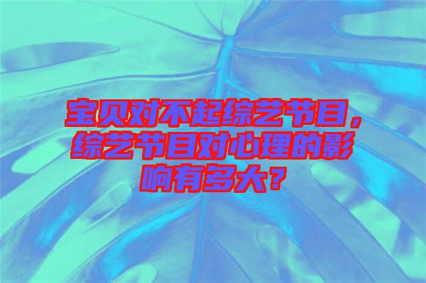 寶貝對不起綜藝節(jié)目，綜藝節(jié)目對心理的影響有多大？