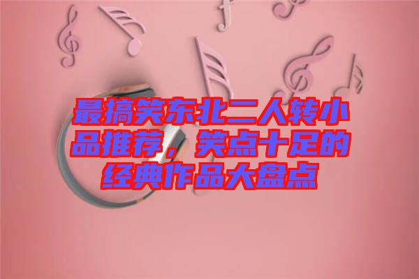 最搞笑東北二人轉(zhuǎn)小品推薦，笑點(diǎn)十足的經(jīng)典作品大盤點(diǎn)