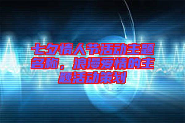 七夕情人節(jié)活動(dòng)主題名稱，浪漫愛情的主題活動(dòng)策劃