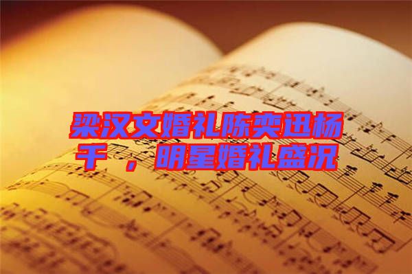 梁漢文婚禮陳奕迅楊千嬅，明星婚禮盛況
