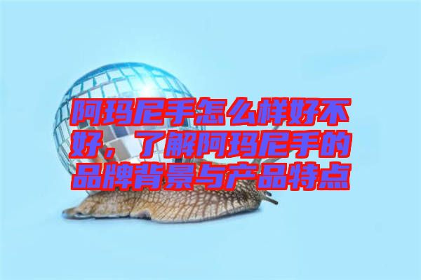 阿瑪尼手怎么樣好不好，了解阿瑪尼手的品牌背景與產(chǎn)品特點