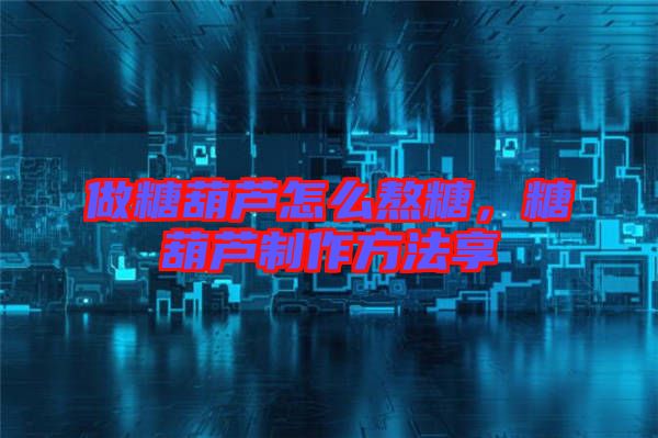 做糖葫蘆怎么熬糖，糖葫蘆制作方法享