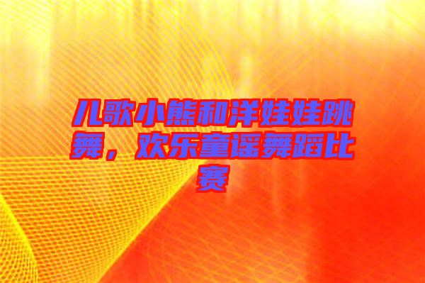 兒歌小熊和洋娃娃跳舞，歡樂童謠舞蹈比賽
