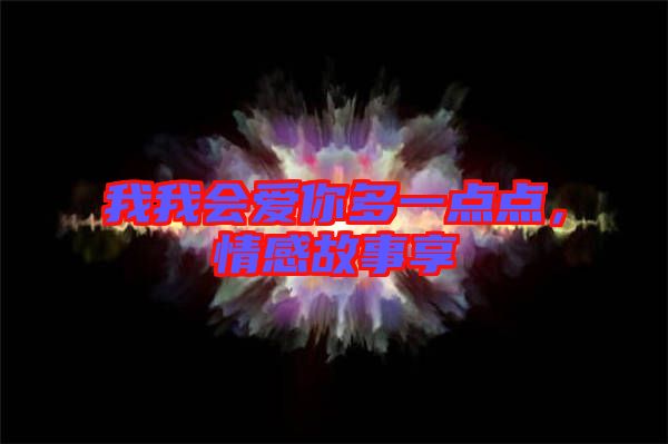 我我會(huì)愛你多一點(diǎn)點(diǎn)，情感故事享