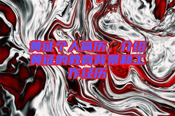 黃征個人簡歷，介紹黃征的教育背景和工作經歷