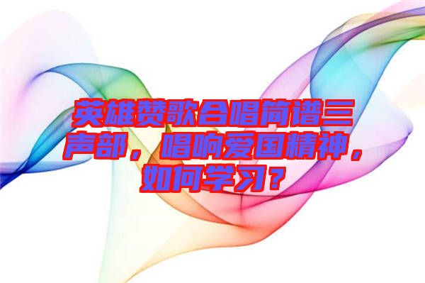 英雄贊歌合唱簡譜三聲部，唱響愛國精神，如何學(xué)習(xí)？