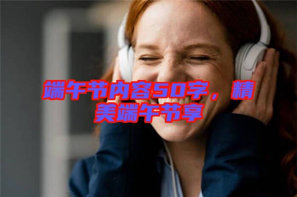 端午節(jié)內(nèi)容50字，精美端午節(jié)享