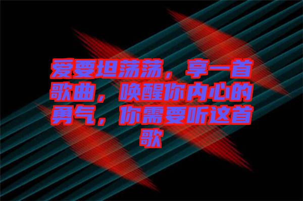 愛要坦蕩蕩，享一首歌曲，喚醒你內(nèi)心的勇氣，你需要聽這首歌