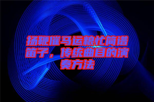 揚(yáng)鞭催馬運(yùn)糧忙簡譜笛子，傳統(tǒng)曲目的演奏方法