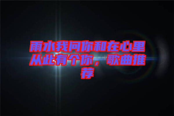 雨水我問你和在心里從此有個你，歌曲推薦