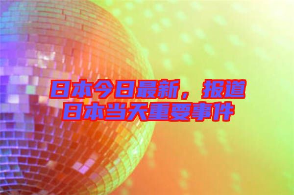日本今日最新，報道日本當天重要事件