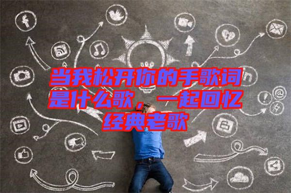 當(dāng)我松開你的手歌詞是什么歌，一起回憶經(jīng)典老歌