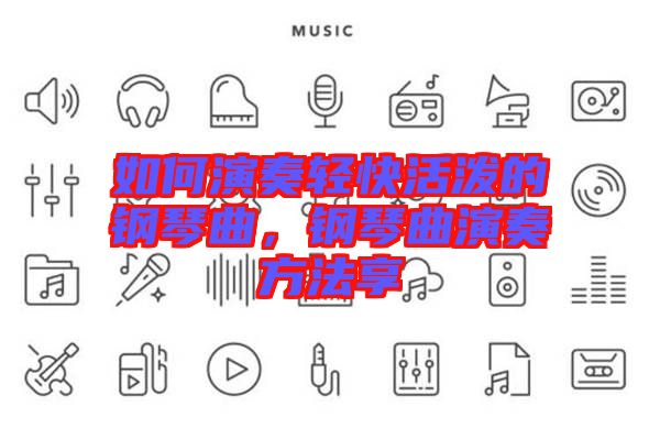 如何演奏輕快活潑的鋼琴曲，鋼琴曲演奏方法享