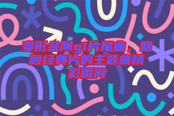 變形金剛g1片尾曲，回顧經(jīng)典片的主題曲精彩瞬間