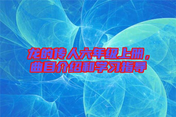 龍的傳人六年級(jí)上冊(cè)，曲目介紹和學(xué)習(xí)指導(dǎo)