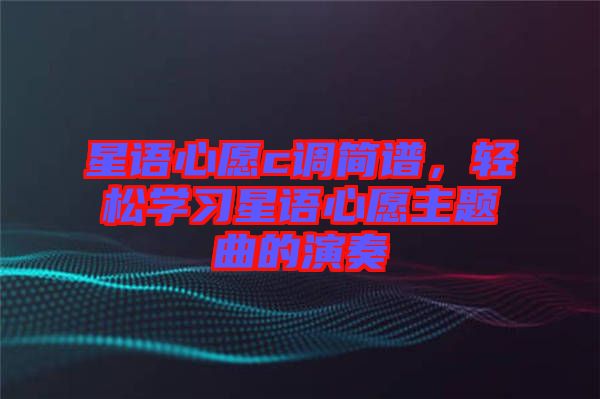 星語心愿c調(diào)簡譜，輕松學(xué)習(xí)星語心愿主題曲的演奏