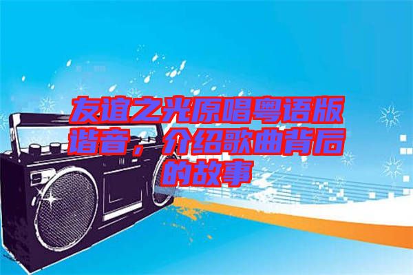 友誼之光原唱粵語版諧音，介紹歌曲背后的故事