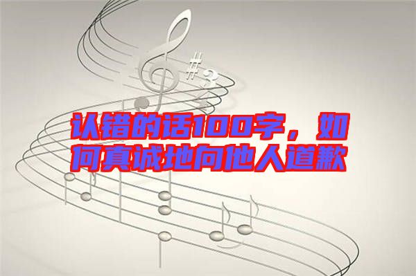 認(rèn)錯(cuò)的話100字，如何真誠地向他人道歉