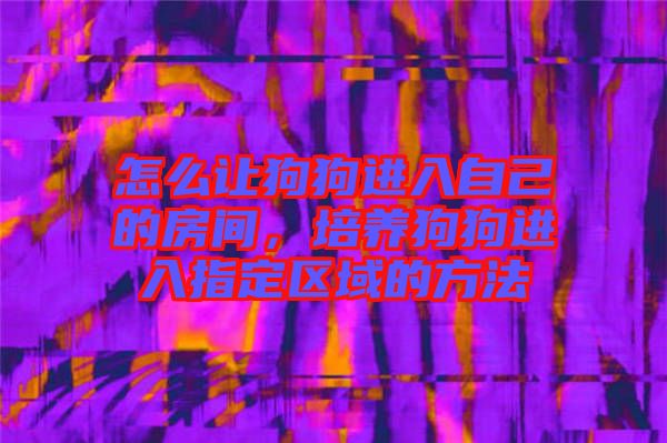 怎么讓狗狗進(jìn)入自己的房間，培養(yǎng)狗狗進(jìn)入指定區(qū)域的方法