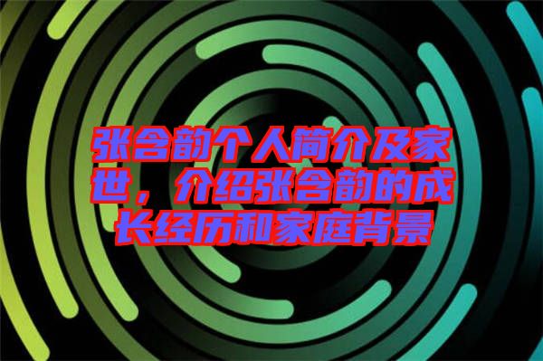張含韻個(gè)人簡(jiǎn)介及家世，介紹張含韻的成長(zhǎng)經(jīng)歷和家庭背景
