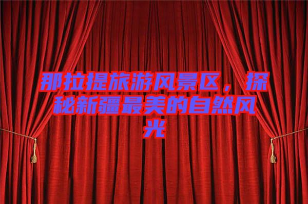 那拉提旅游風(fēng)景區(qū)，探秘新疆最美的自然風(fēng)光