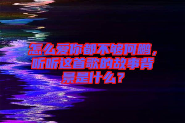 怎么愛(ài)你都不夠何鵬，聽(tīng)聽(tīng)這首歌的故事背景是什么？