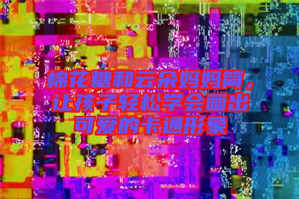 棉花糖和云朵媽媽簡，讓孩子輕松學會畫出可愛的卡通形象