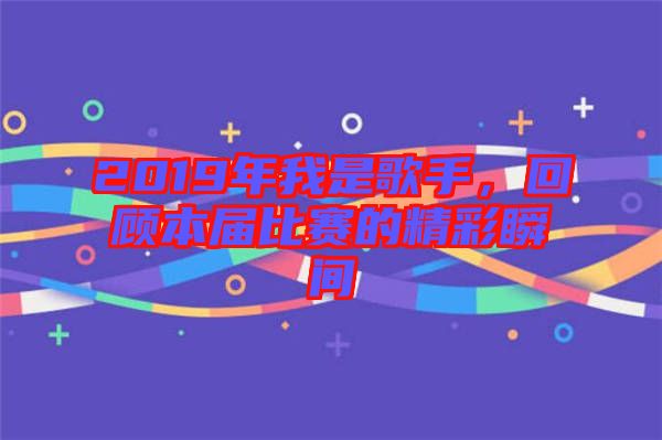 2019年我是歌手，回顧本屆比賽的精彩瞬間