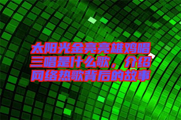 太陽光金亮亮雄雞唱三唱是什么歌，介紹網(wǎng)絡熱歌背后的故事