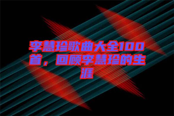 李慧珍歌曲大全100首，回顧李慧珍的生涯